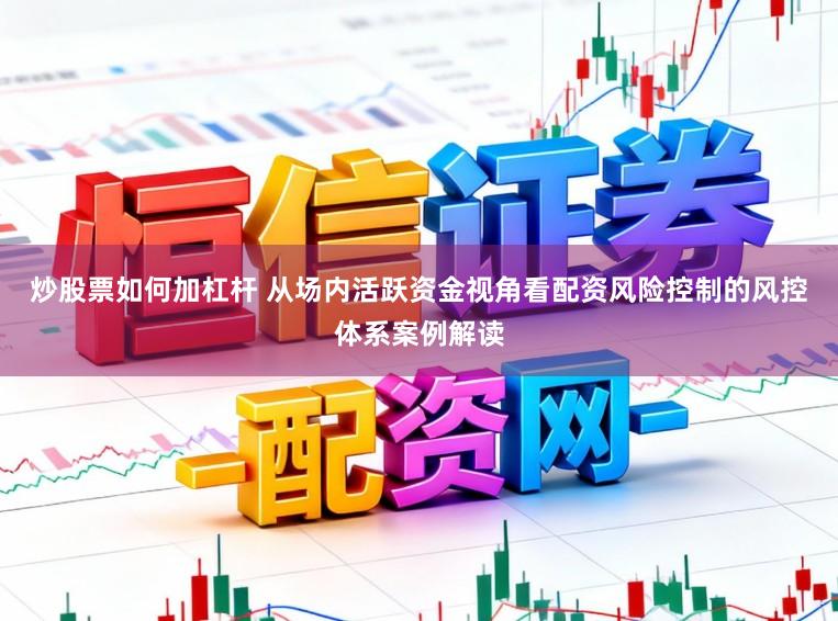 炒股票如何加杠杆 从场内活跃资金视角看配资风险控制的风控体系案例解读