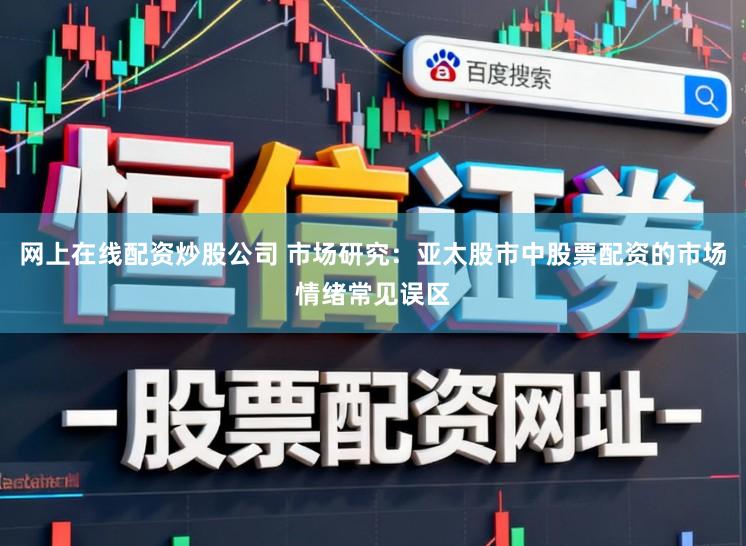 网上在线配资炒股公司 市场研究：亚太股市中股票配资的市场情绪常见误区