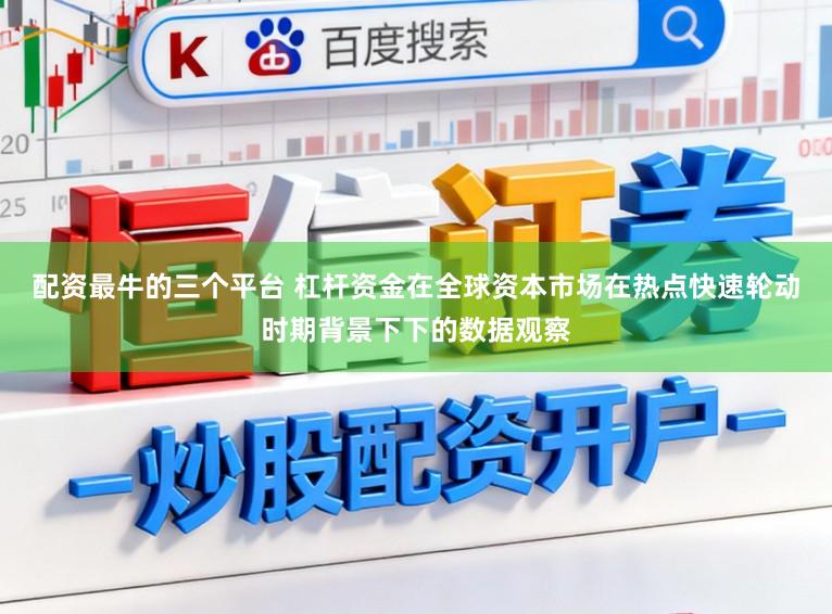 配资最牛的三个平台 杠杆资金在全球资本市场在热点快速轮动时期背景下下的数据观察