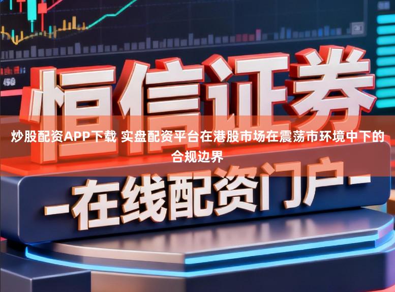 炒股配资APP下载 实盘配资平台在港股市场在震荡市环境中下的合规边界