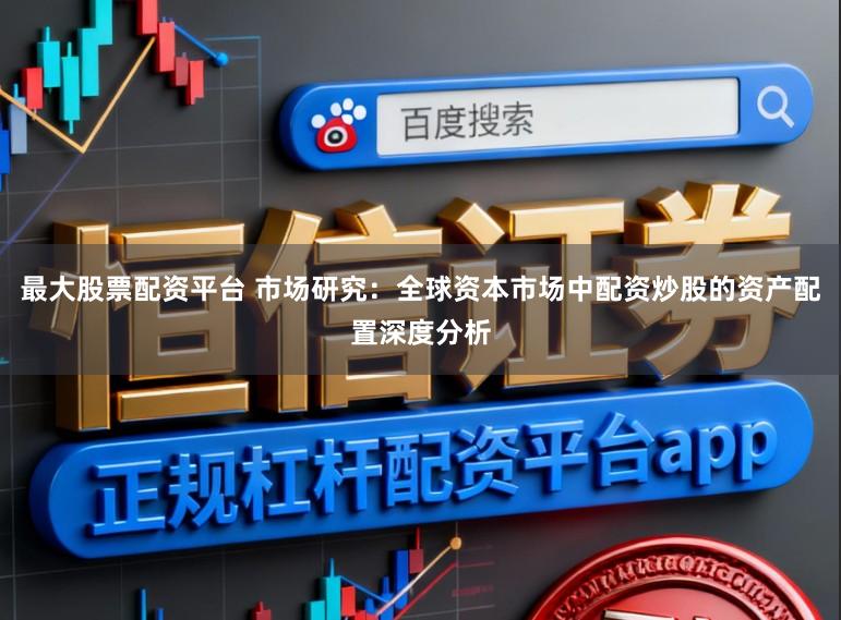 最大股票配资平台 市场研究：全球资本市场中配资炒股的资产配置深度分析
