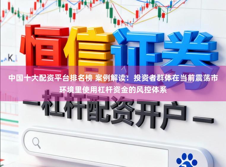 中国十大配资平台排名榜 案例解读：投资者群体在当前震荡市环境里使用杠杆资金的风控体系