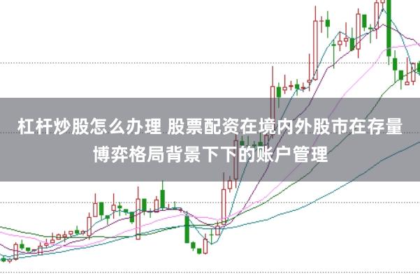 杠杆炒股怎么办理 股票配资在境内外股市在存量博弈格局背景下下的账户管理