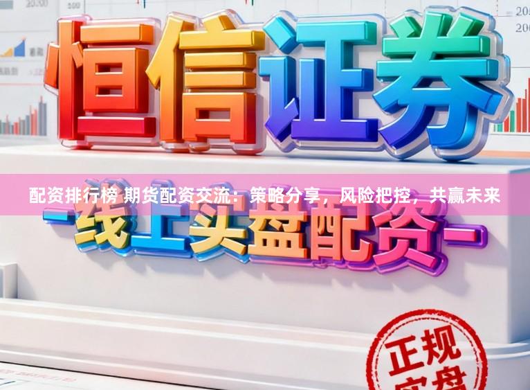 配资排行榜 期货配资交流：策略分享，风险把控，共赢未来