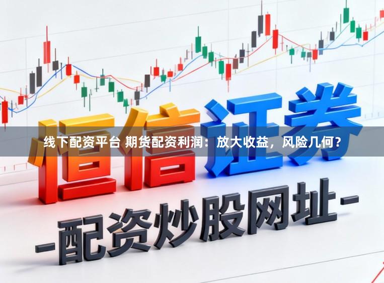 线下配资平台 期货配资利润：放大收益，风险几何？