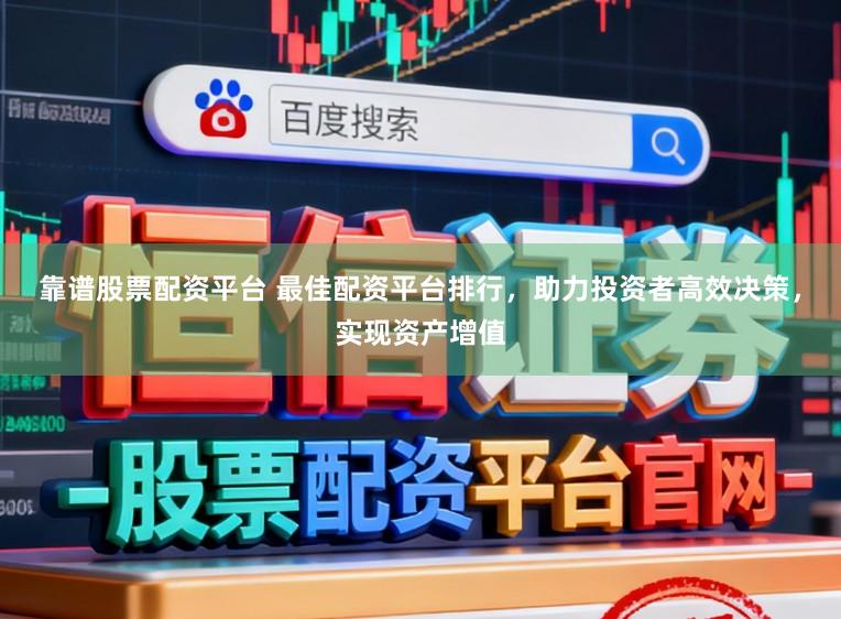 靠谱股票配资平台 最佳配资平台排行，助力投资者高效决策，实现资产增值