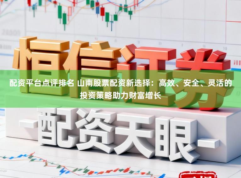 配资平台点评排名 山南股票配资新选择：高效、安全、灵活的投资策略助力财富增长