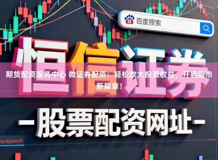 期货配资服务中心 微证券配资：轻松放大投资收益，开启股市新篇章！
