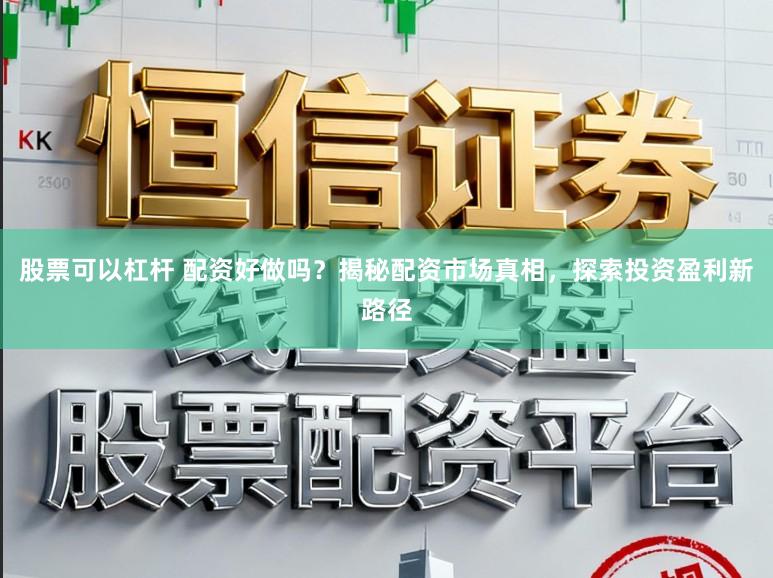 股票可以杠杆 配资好做吗？揭秘配资市场真相，探索投资盈利新路径