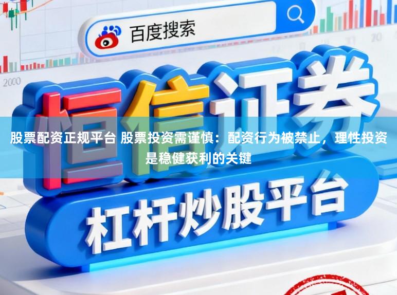 股票配资正规平台 股票投资需谨慎：配资行为被禁止，理性投资是稳健获利的关键