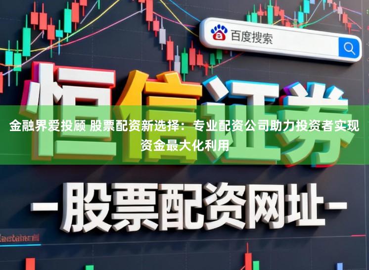 金融界爱投顾 股票配资新选择：专业配资公司助力投资者实现资金最大化利用