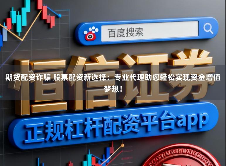 期货配资诈骗 股票配资新选择：专业代理助您轻松实现资金增值梦想！