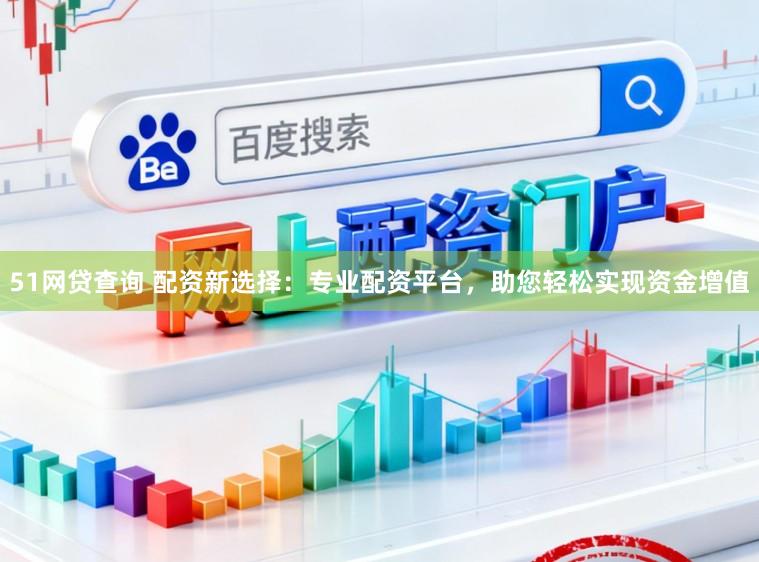 51网贷查询 配资新选择：专业配资平台，助您轻松实现资金增值