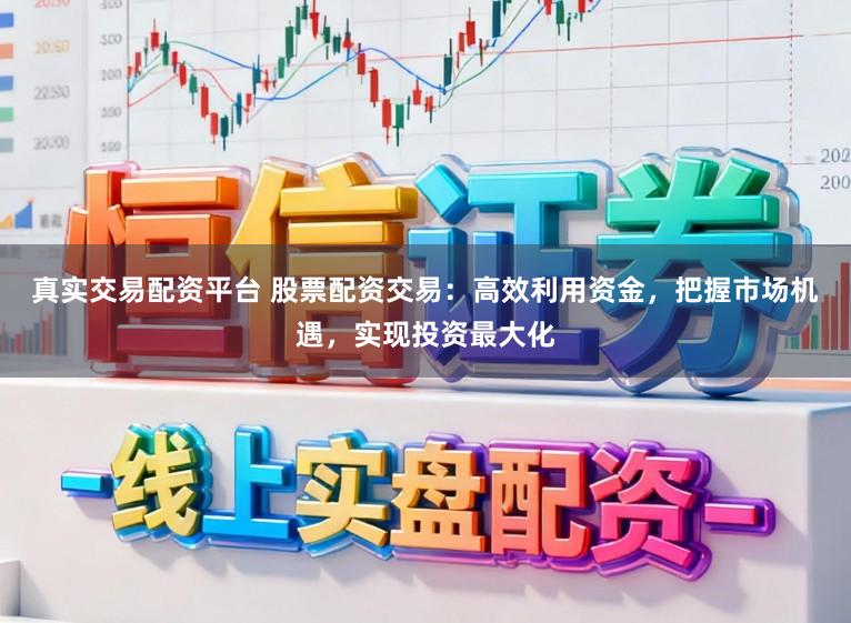 真实交易配资平台 股票配资交易：高效利用资金，把握市场机遇，实现投资最大化
