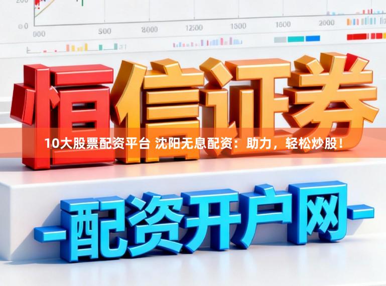 10大股票配资平台 沈阳无息配资：助力，轻松炒股！