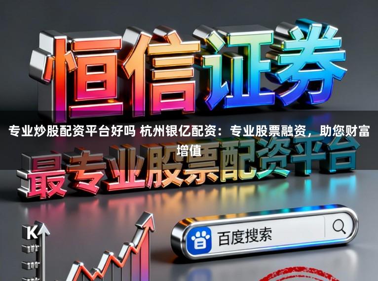 专业炒股配资平台好吗 杭州银亿配资：专业股票融资，助您财富增值