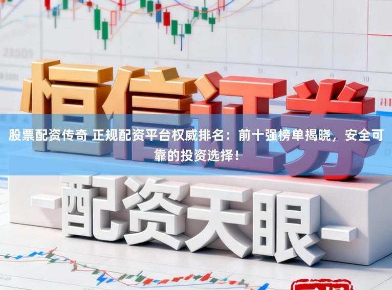 股票配资传奇 正规配资平台权威排名：前十强榜单揭晓，安全可靠的投资选择！