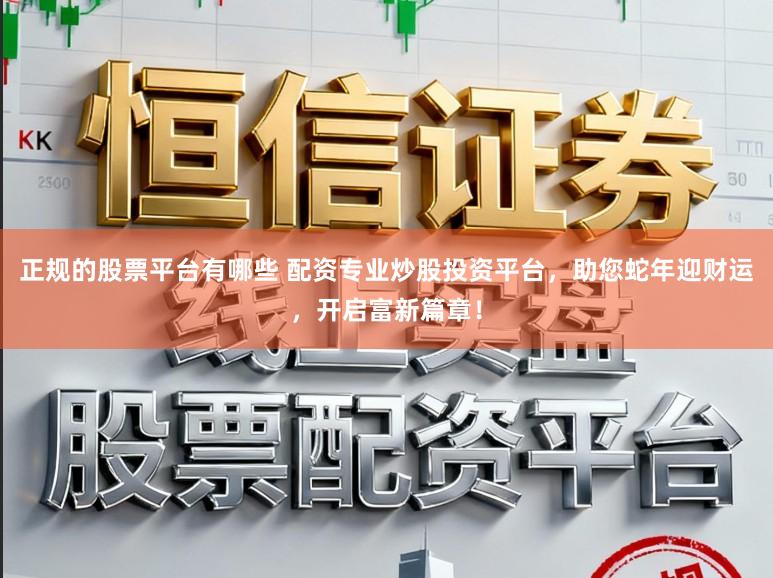 正规的股票平台有哪些 配资专业炒股投资平台，助您蛇年迎财运，开启富新篇章！