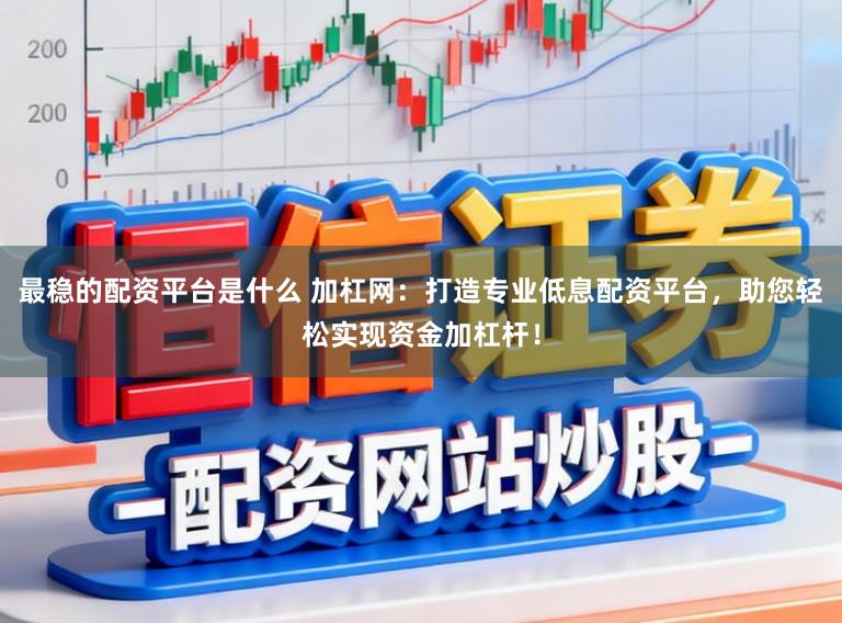 最稳的配资平台是什么 加杠网：打造专业低息配资平台，助您轻松实现资金加杠杆！