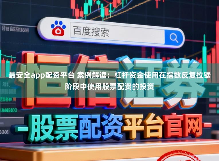 最安全app配资平台 案例解读：杠杆资金使用在指数反复拉锯阶段中使用股票配资的投资