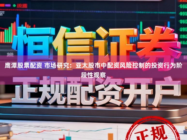 鹰潭股票配资 市场研究：亚太股市中配资风险控制的投资行为阶段性观察