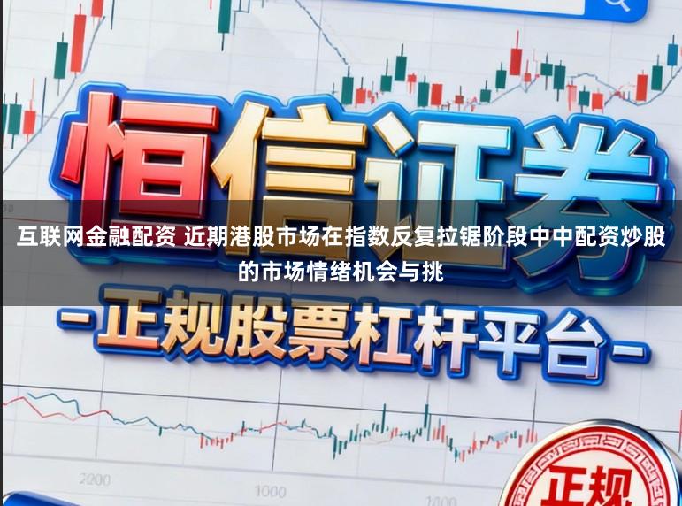 互联网金融配资 近期港股市场在指数反复拉锯阶段中中配资炒股的市场情绪机会与挑
