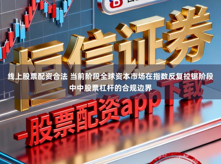 线上股票配资合法 当前阶段全球资本市场在指数反复拉锯阶段中中股票杠杆的合规边界