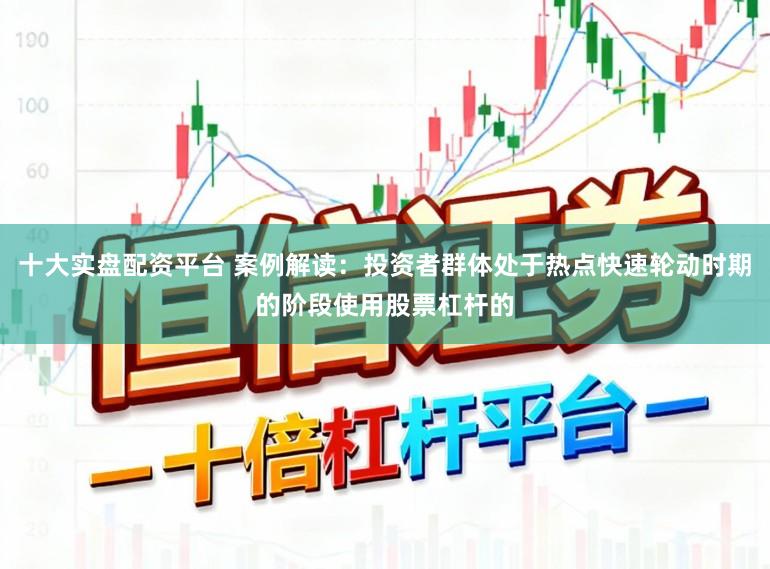 十大实盘配资平台 案例解读：投资者群体处于热点快速轮动时期的阶段使用股票杠杆的