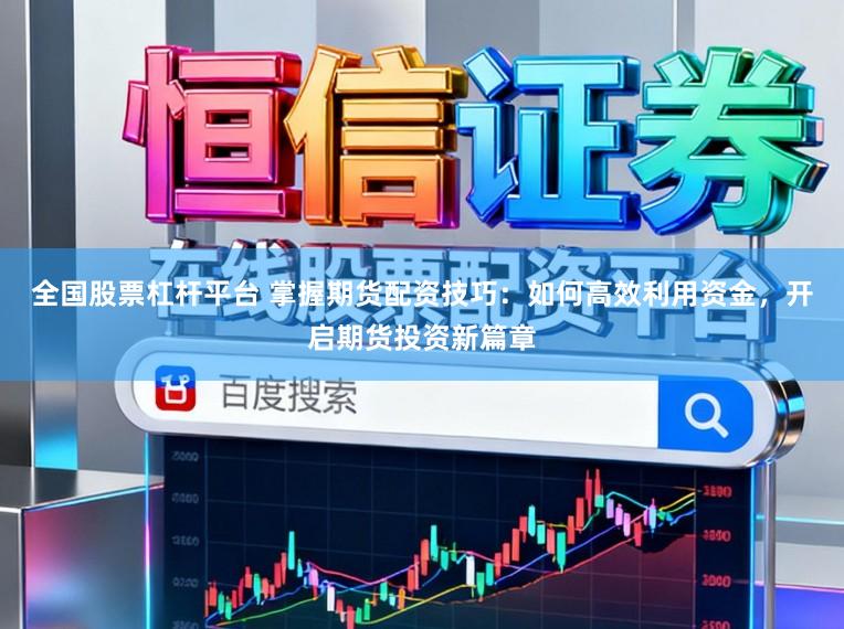 全国股票杠杆平台 掌握期货配资技巧：如何高效利用资金，开启期货投资新篇章