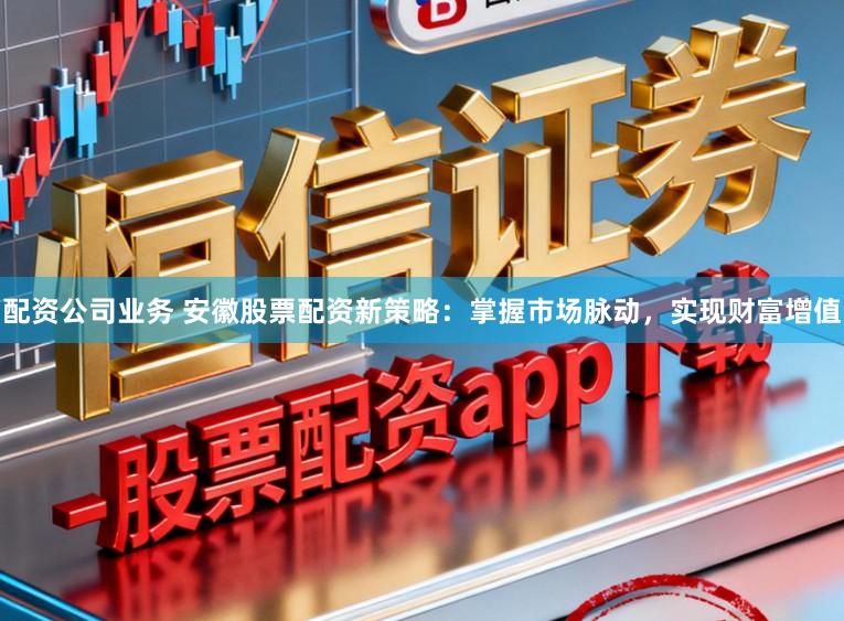 配资公司业务 安徽股票配资新策略：掌握市场脉动，实现财富增值