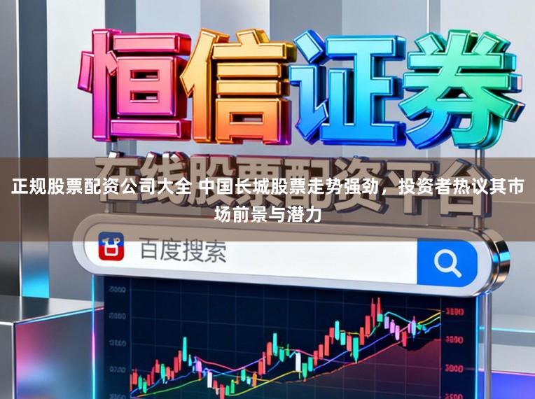 正规股票配资公司大全 中国长城股票走势强劲，投资者热议其市场前景与潜力