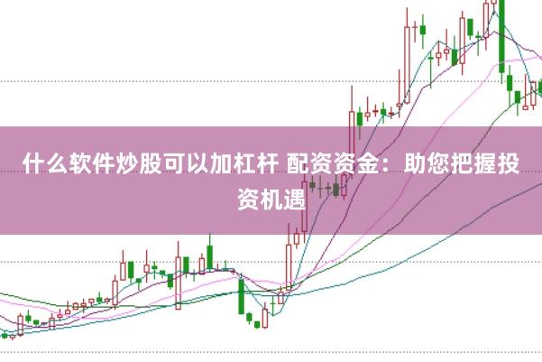 什么软件炒股可以加杠杆 配资资金：助您把握投资机遇