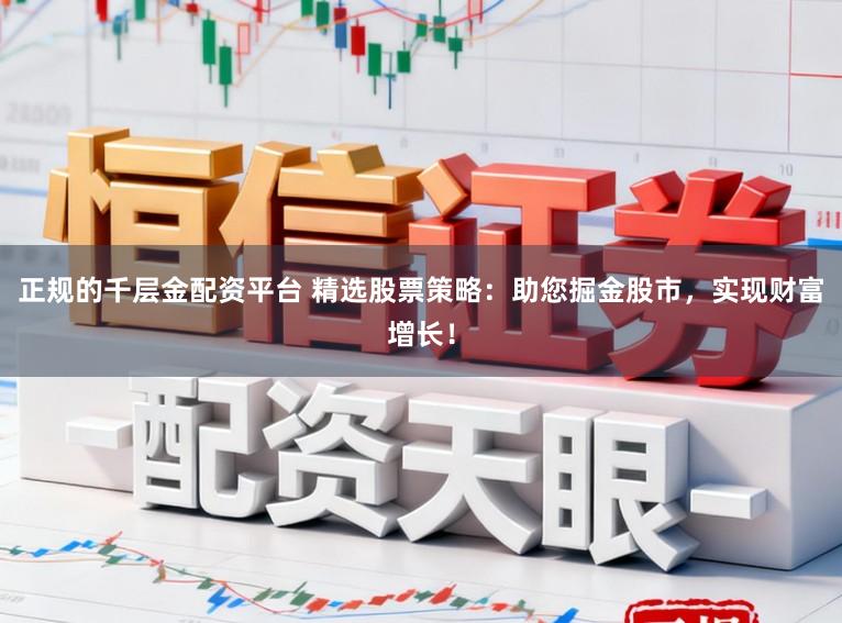 正规的千层金配资平台 精选股票策略：助您掘金股市，实现财富增长！