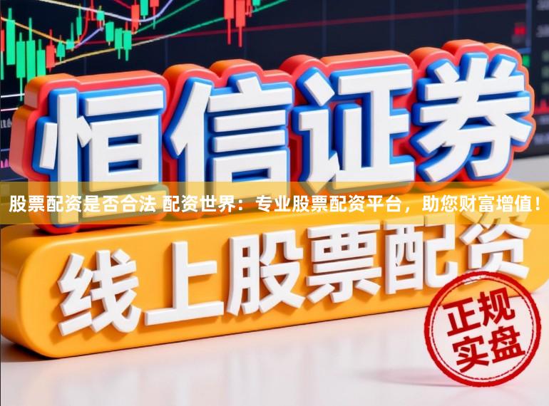 股票配资是否合法 配资世界：专业股票配资平台，助您财富增值！