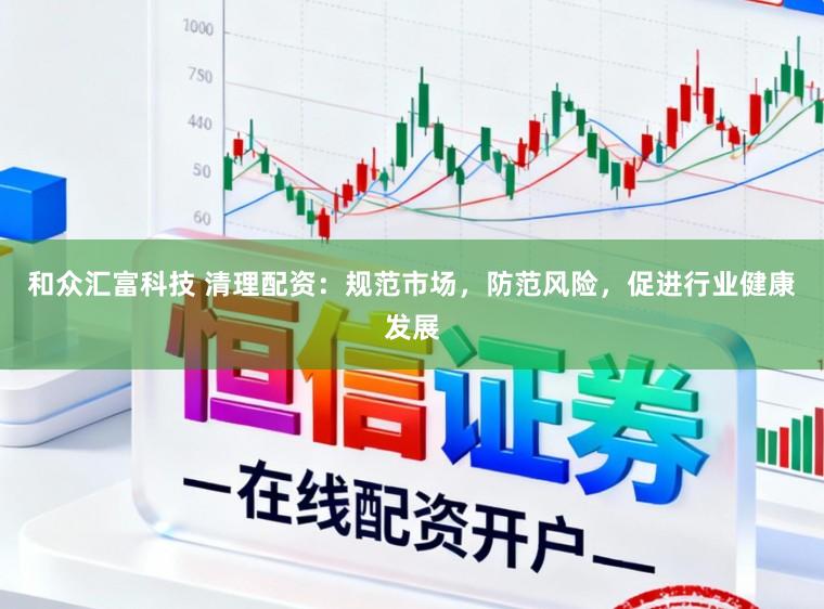 和众汇富科技 清理配资：规范市场，防范风险，促进行业健康发展