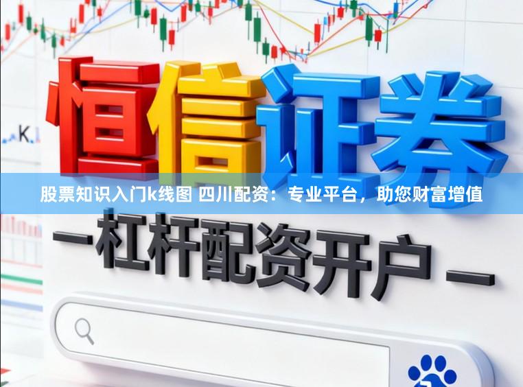 股票知识入门k线图 四川配资：专业平台，助您财富增值