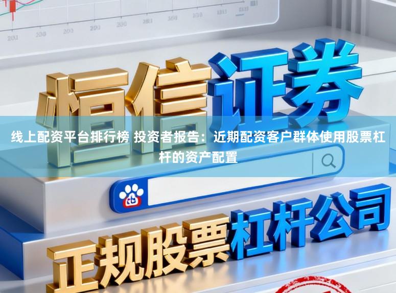 线上配资平台排行榜 投资者报告：近期配资客户群体使用股票杠杆的资产配置