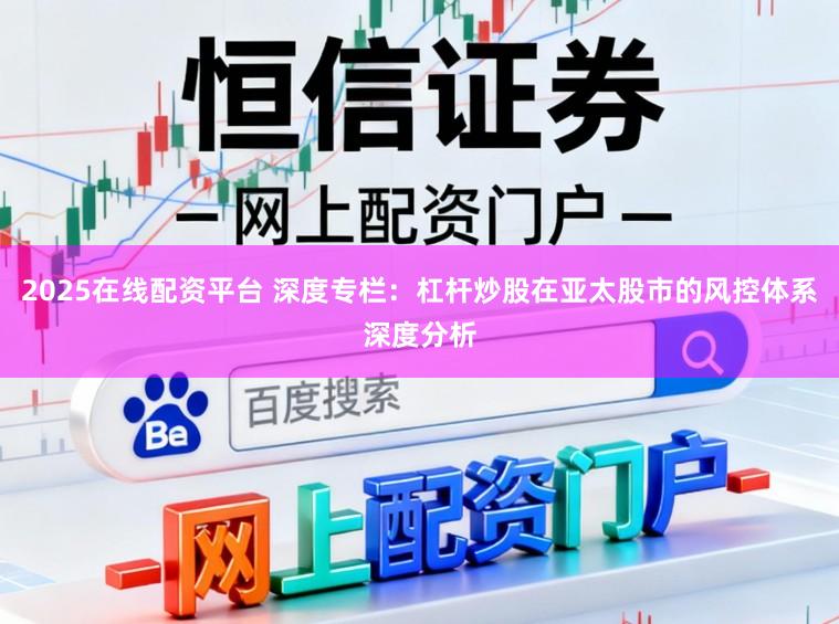 2025在线配资平台 深度专栏：杠杆炒股在亚太股市的风控体系深度分析