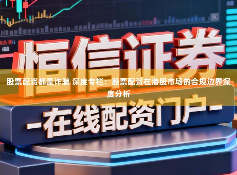 股票配资都是诈骗 深度专栏：股票配资在港股市场的合规边界深度分析