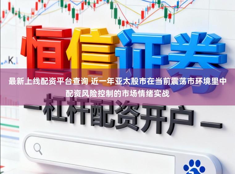 最新上线配资平台查询 近一年亚太股市在当前震荡市环境里中配资风险控制的市场情绪实战
