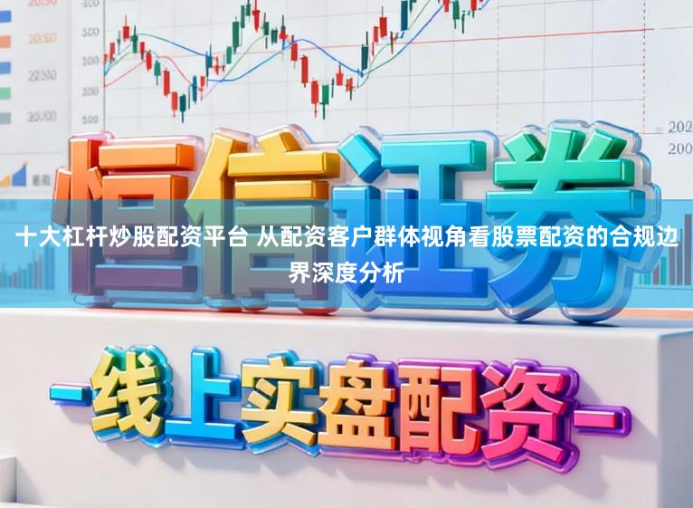 十大杠杆炒股配资平台 从配资客户群体视角看股票配资的合规边界深度分析