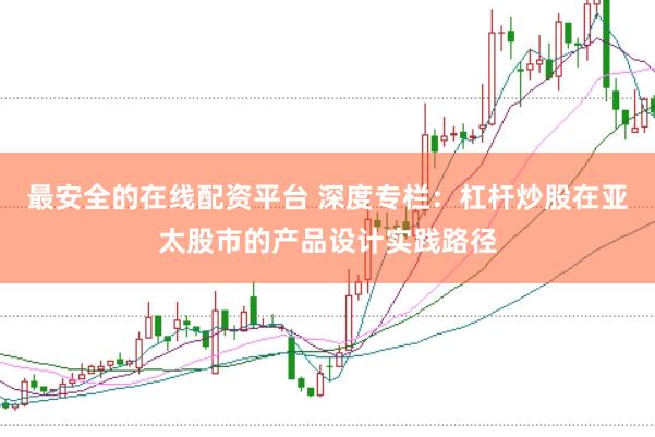 最安全的在线配资平台 深度专栏：杠杆炒股在亚太股市的产品设计实践路径