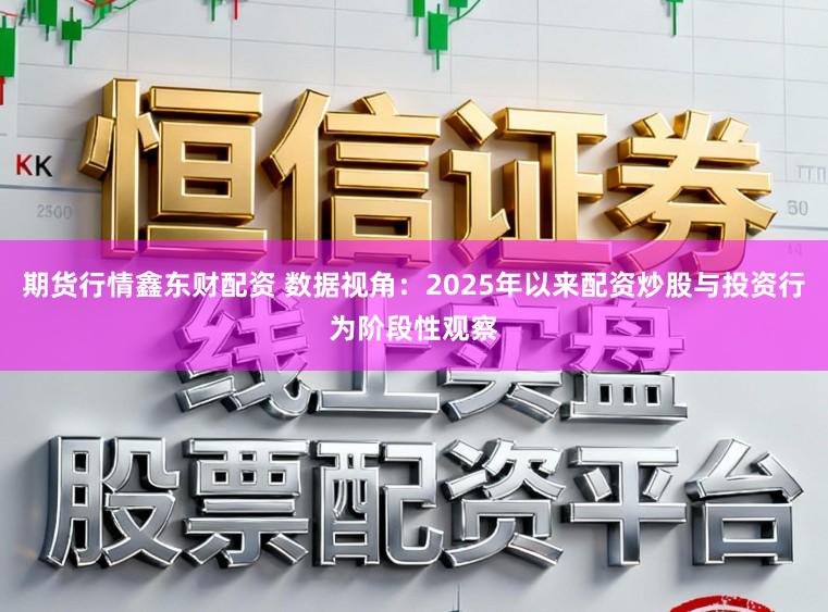 期货行情鑫东财配资 数据视角：2025年以来配资炒股与投资行为阶段性观察