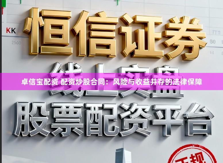 卓信宝配资 配资炒股合同：风险与收益并存的法律保障