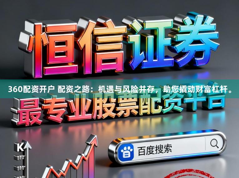 360配资开户 配资之路：机遇与风险并存，助您撬动财富杠杆。