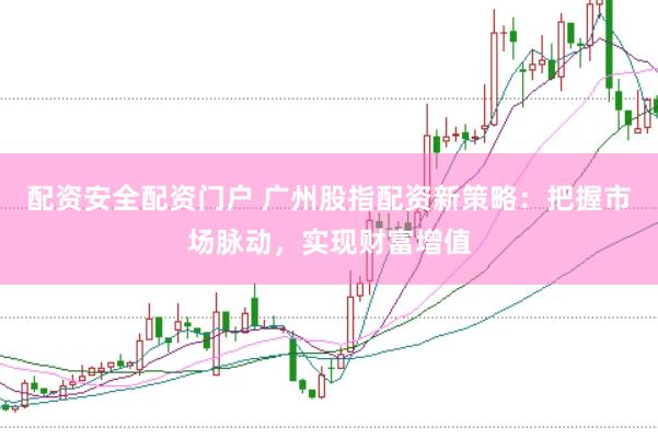 配资安全配资门户 广州股指配资新策略：把握市场脉动，实现财富增值