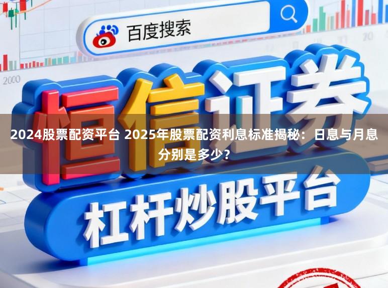2024股票配资平台 2025年股票配资利息标准揭秘：日息与月息分别是多少？