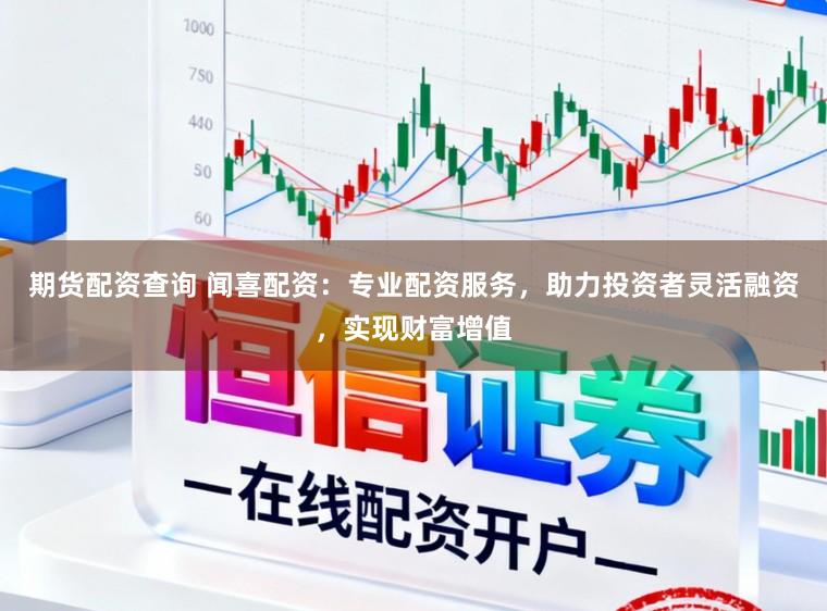 期货配资查询 闻喜配资：专业配资服务，助力投资者灵活融资，实现财富增值