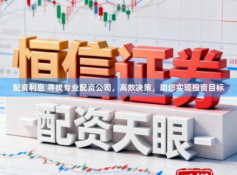配资利息 寻找专业配资公司，高效决策，助您实现投资目标