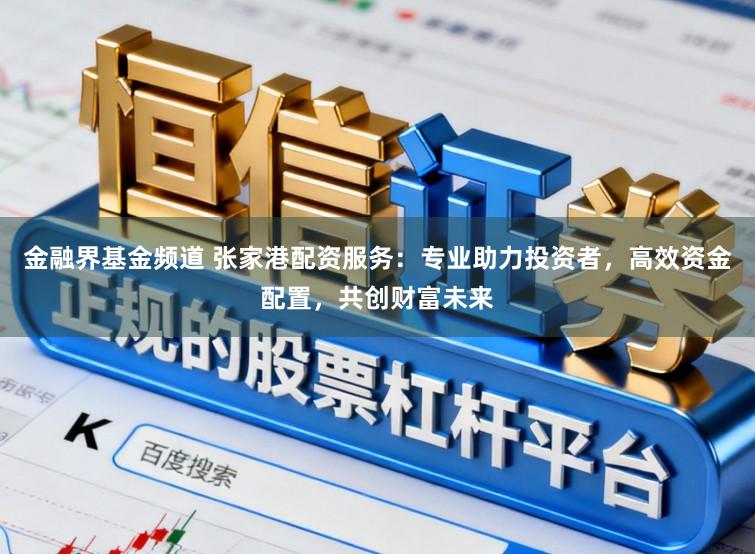 金融界基金频道 张家港配资服务：专业助力投资者，高效资金配置，共创财富未来